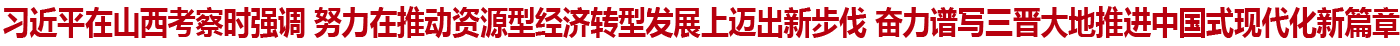 習(xí)近平在山西考察時(shí)強(qiáng)調(diào) 努力在推動(dòng)資源型經(jīng)濟(jì)轉(zhuǎn)型發(fā)展上邁出新步伐 奮力譜寫(xiě)三晉大地推進(jìn)中國(guó)式現(xiàn)代化新篇章